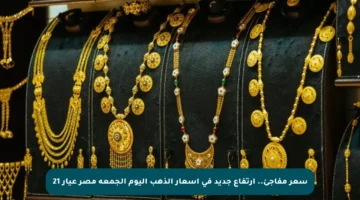 سعر مفاجئ.. ارتفاع جديد في أسعار الذهب اليوم الجمعة مصر عيار 21